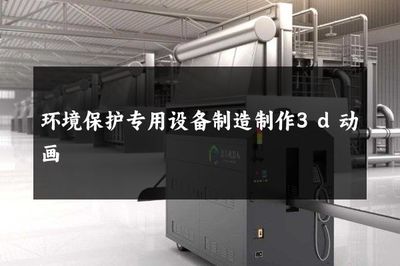 環(huán)境保護專用設(shè)備制造 3D動畫如何賦能綠色產(chǎn)業(yè)